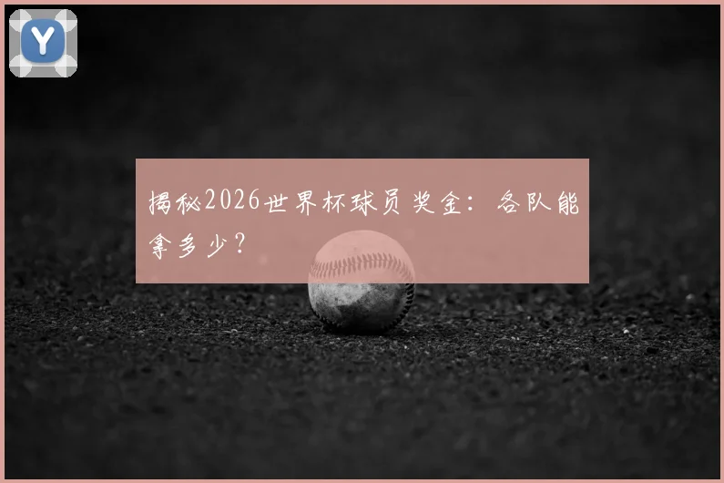 揭秘2026世界杯球员奖金:各队能拿多少?