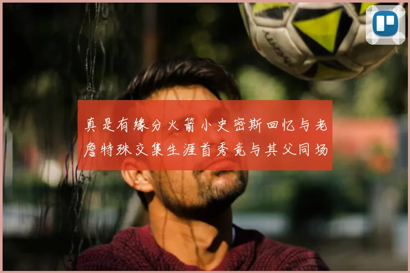 真是有缘分火箭小史密斯回忆与老詹特殊交集生涯首秀竟与其父同场