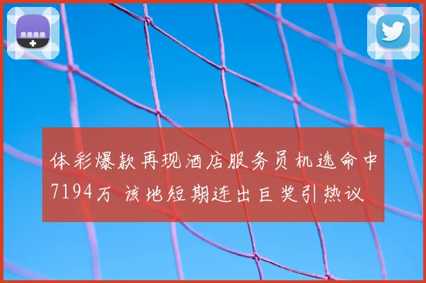 体彩爆款再现酒店服务员机选命中7194万 该地短期连出巨奖引热议
