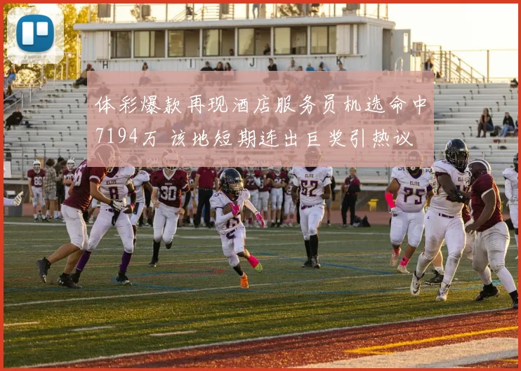 体彩爆款再现酒店服务员机选命中7194万 该地短期连出巨奖引热议