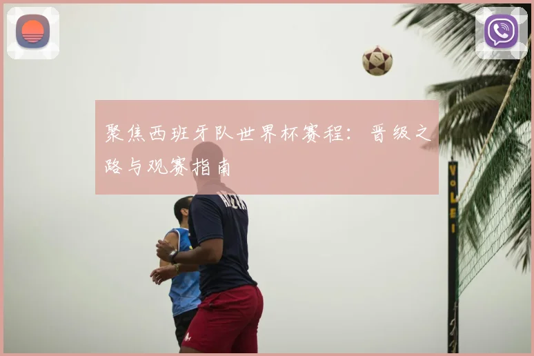 聚焦西班牙队世界杯赛程：晋级之路与观赛指南
