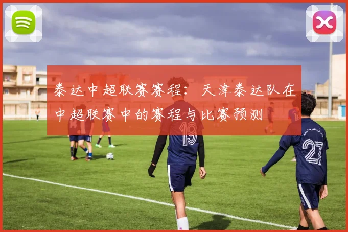 泰达中超联赛赛程:天津泰达队在中超联赛中的赛程与比赛预测