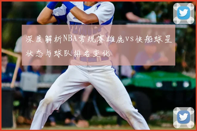 深度解析NBA常规赛雄鹿vs快船球星状态与球队排名变化