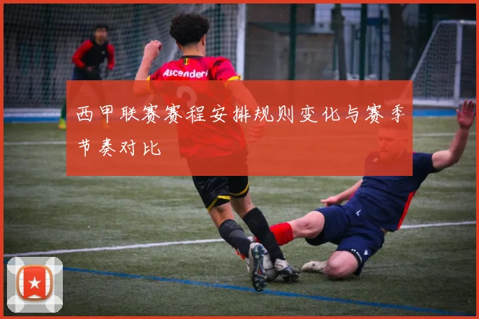 西甲联赛赛程安排规则变化与赛季节奏对比